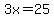 3x=25
