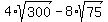 4%2Asqrt%28300%29-8%2Asqrt%2875%29