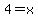 4=x