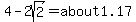 4-2sqrt%282%29=about1.17