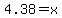 4.38=x