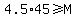 4.5%2A45%3E=M