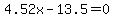 \"4.52x-13.5=0\"
