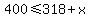 400%3C=318%2Bx