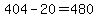 404-20=480