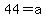 44=a