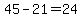 45-21=24