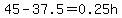 45-37.5=0.25h
