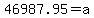46987.95=a