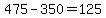475-350=125