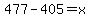 477-405=x