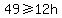 49+%3E=+12h