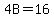 4B=16