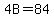 4B=84