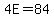 4E=84