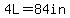 4L=84in