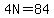 4N=84