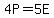 4P=5E