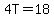 4T=18