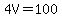 4V=100