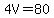 4V=80
