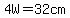 4W=32cm