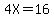 4X=16