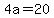 4a=20