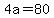 4a=80+