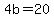 4b=20