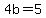 4b=5