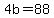 4b=88