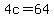 4c=64