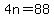 4n=88