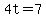 4t=7