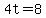 4t=8