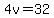 4v=32