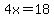 4x=18
