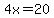 4x=20