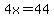 4x=44