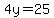 4y=25
