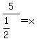 5%2F%281%2F2%29=x