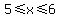 5%3C=x%3C=6