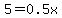 5=0.5x