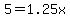 5=1.25x