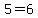 5=6