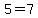 5=7