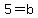 5=b