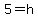 5=h