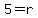 5=r